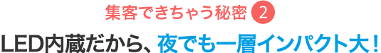 LED内臓だから、夜でも一層インパクト大！