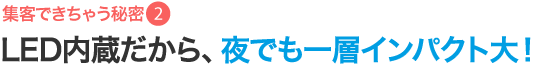 集客できちゃう秘密2 LED内臓だから、夜でもインパクト大！