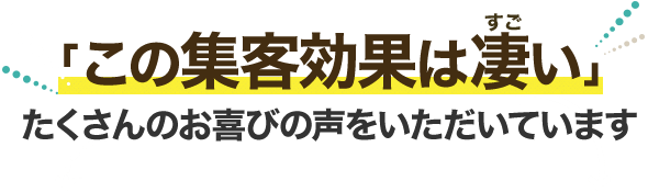 「この集客効果は凄い」たくさんのお喜びの声をいただいています