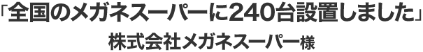 ｢全国のメガネスーパーに240台設置しました｣株式会社メガネスーパー様