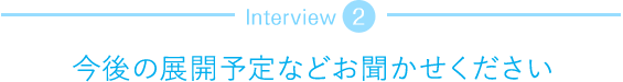 今後の展開予定などお聞かせください
