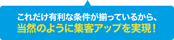これだけ有利な条件が揃っているから、当然のように集客アップを実現！