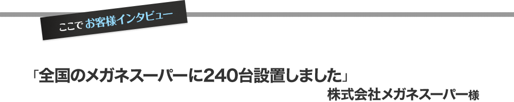 ｢全国のメガネスーパーに240台設置しました｣ 株式会社メガネスーパー様