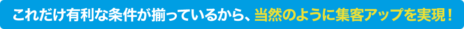 これだけ有利な条件が揃っているから、当然のように集客アップを実現！